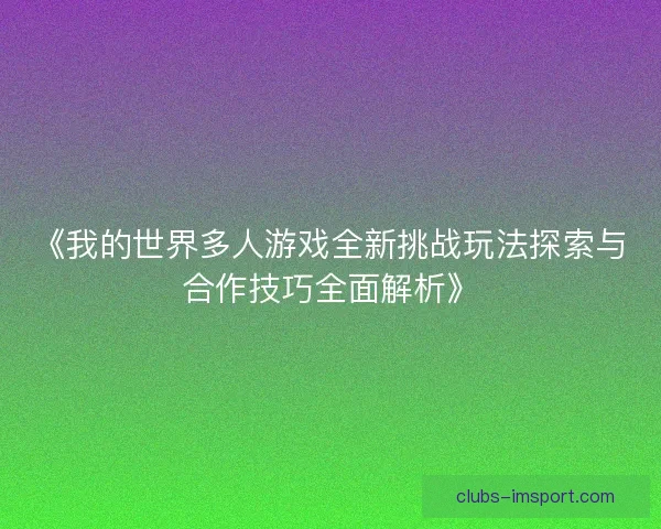 《我的世界多人游戏全新挑战玩法探索与合作技巧全面解析》