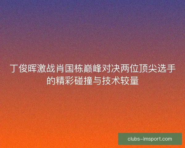 丁俊晖激战肖国栋巅峰对决两位顶尖选手的精彩碰撞与技术较量